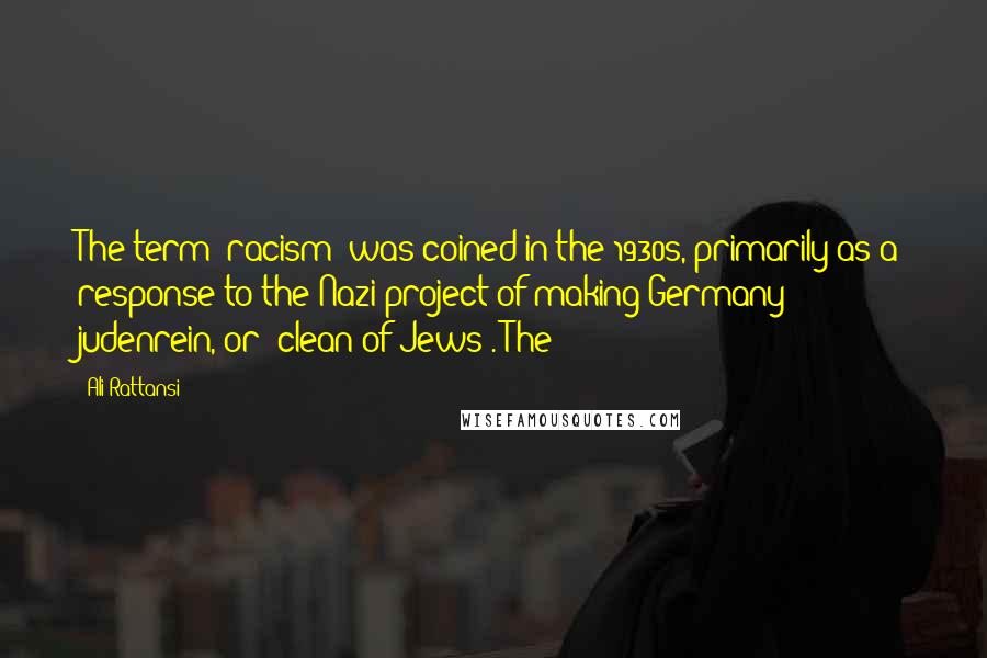 Ali Rattansi Quotes: The term 'racism' was coined in the 1930s, primarily as a response to the Nazi project of making Germany judenrein, or 'clean of Jews'. The