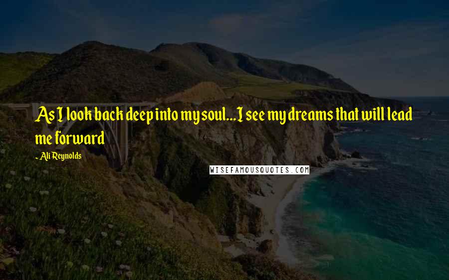 Ali Reynolds Quotes: As I look back deep into my soul...I see my dreams that will lead me forward