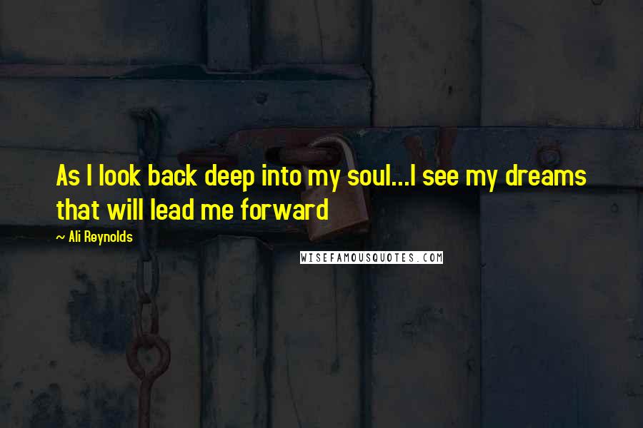 Ali Reynolds Quotes: As I look back deep into my soul...I see my dreams that will lead me forward