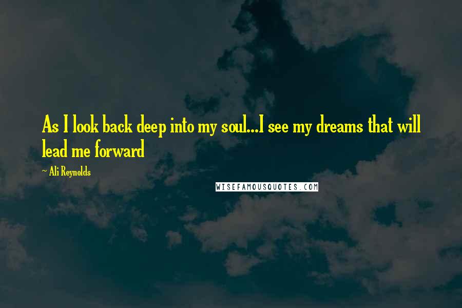 Ali Reynolds Quotes: As I look back deep into my soul...I see my dreams that will lead me forward