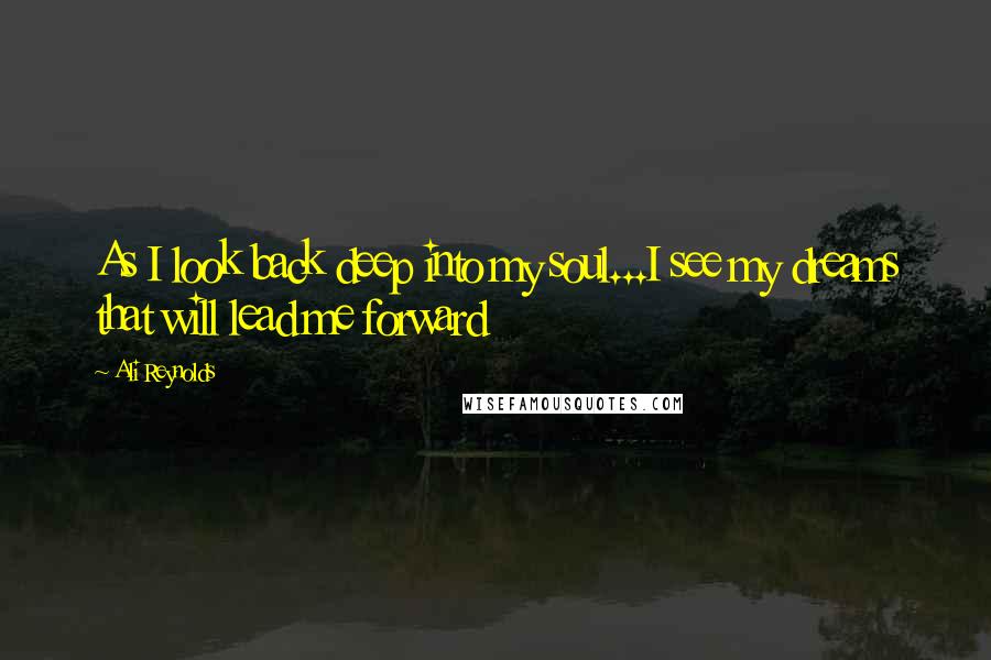 Ali Reynolds Quotes: As I look back deep into my soul...I see my dreams that will lead me forward