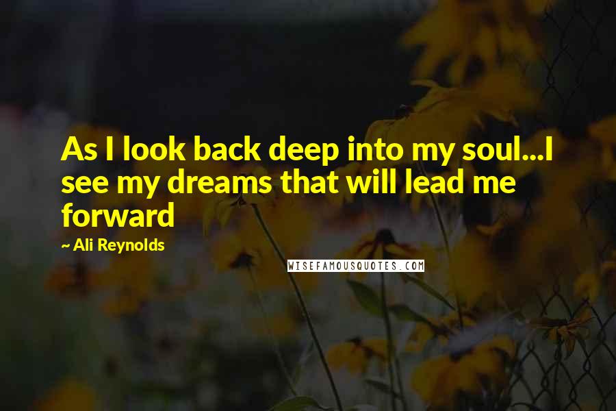 Ali Reynolds Quotes: As I look back deep into my soul...I see my dreams that will lead me forward