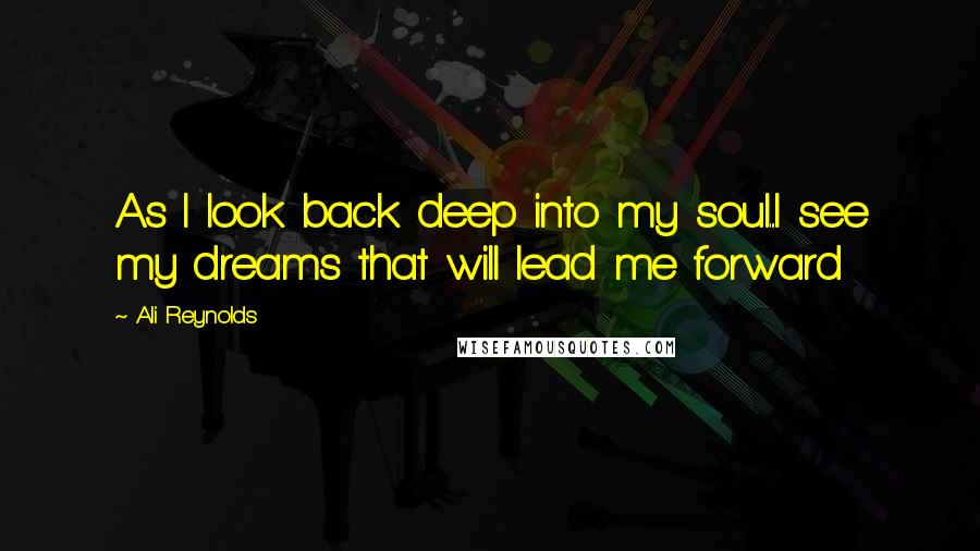 Ali Reynolds Quotes: As I look back deep into my soul...I see my dreams that will lead me forward