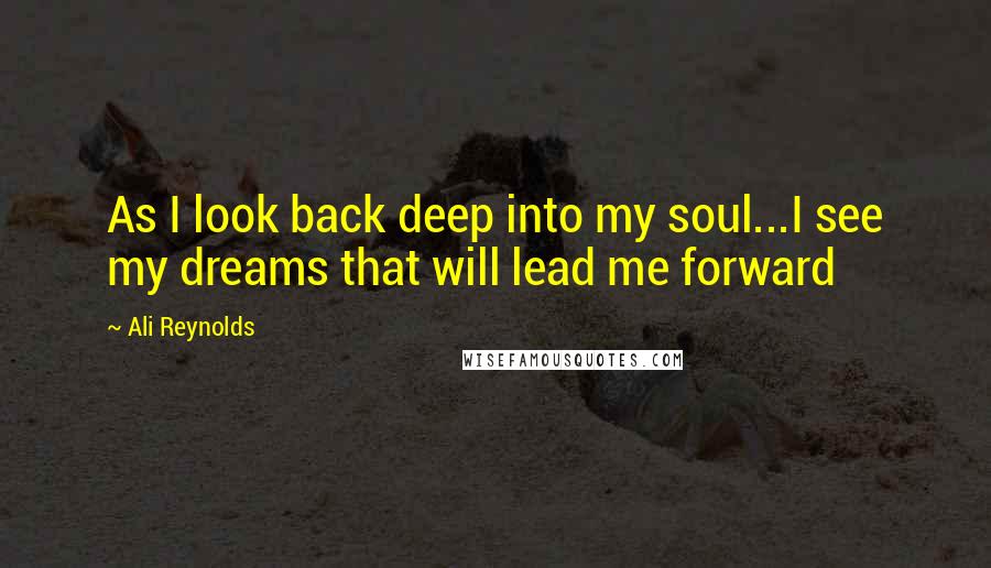 Ali Reynolds Quotes: As I look back deep into my soul...I see my dreams that will lead me forward