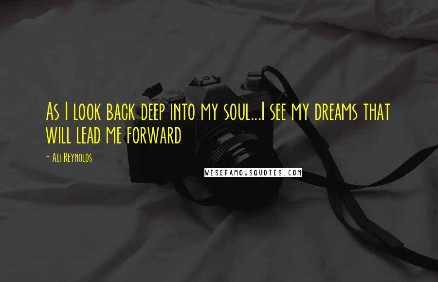 Ali Reynolds Quotes: As I look back deep into my soul...I see my dreams that will lead me forward