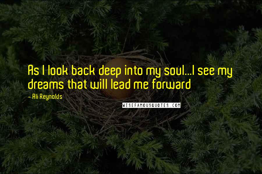 Ali Reynolds Quotes: As I look back deep into my soul...I see my dreams that will lead me forward