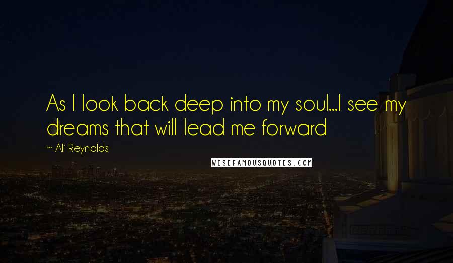 Ali Reynolds Quotes: As I look back deep into my soul...I see my dreams that will lead me forward