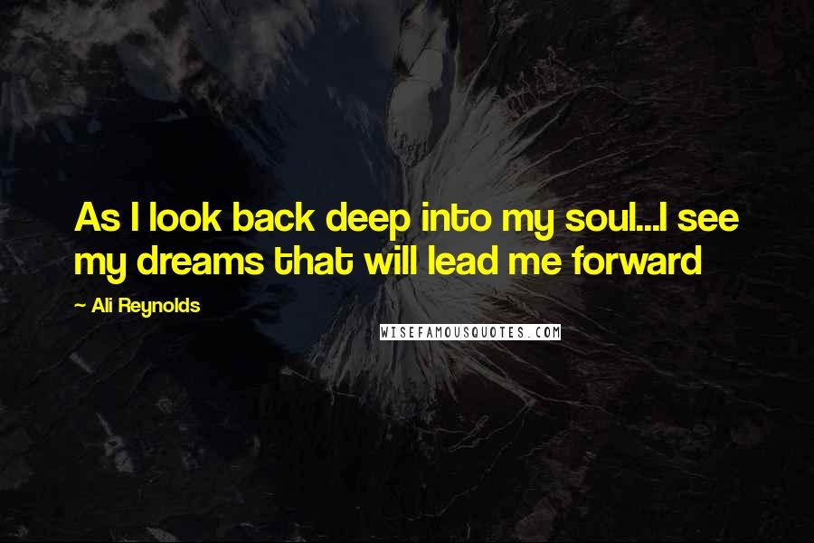 Ali Reynolds Quotes: As I look back deep into my soul...I see my dreams that will lead me forward