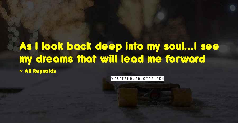 Ali Reynolds Quotes: As I look back deep into my soul...I see my dreams that will lead me forward