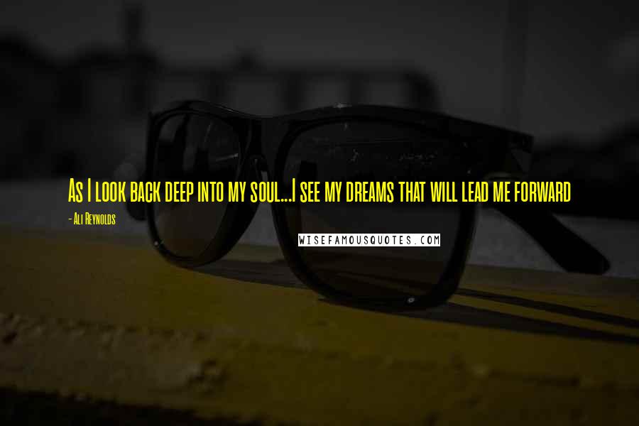 Ali Reynolds Quotes: As I look back deep into my soul...I see my dreams that will lead me forward