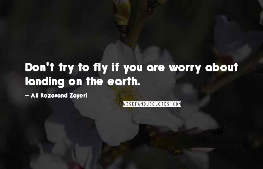 Ali Rezavand Zayeri Quotes: Don't try to fly if you are worry about landing on the earth.