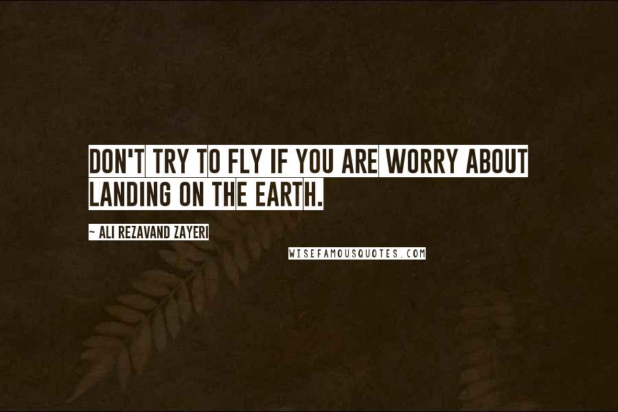 Ali Rezavand Zayeri Quotes: Don't try to fly if you are worry about landing on the earth.