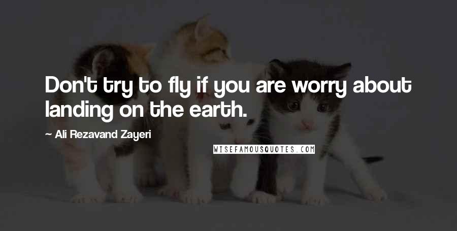 Ali Rezavand Zayeri Quotes: Don't try to fly if you are worry about landing on the earth.