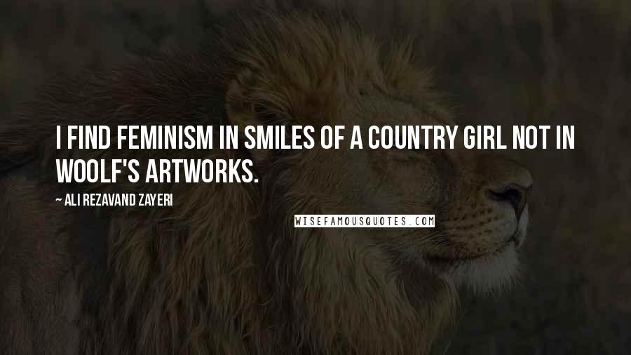 Ali Rezavand Zayeri Quotes: I find feminism in smiles of a country girl not in Woolf's artworks.