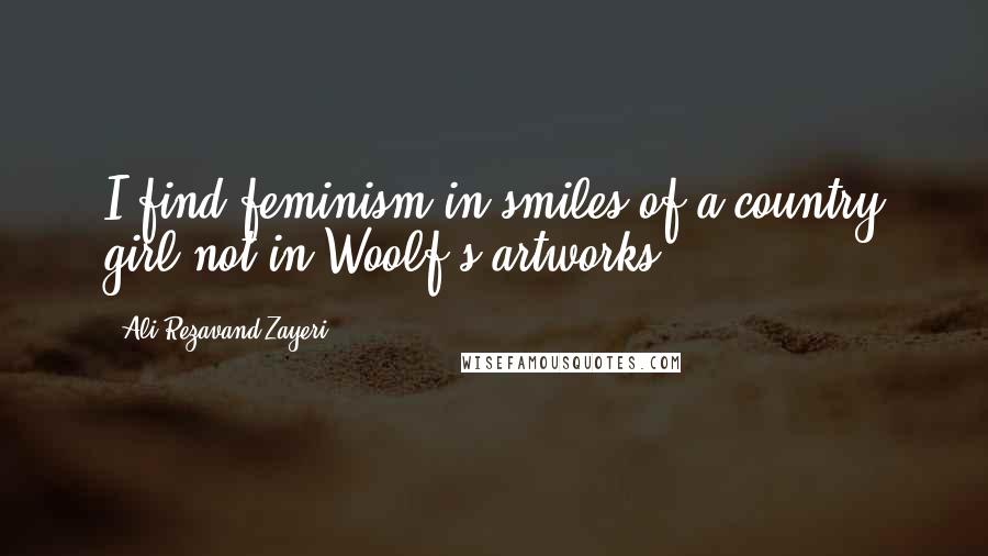 Ali Rezavand Zayeri Quotes: I find feminism in smiles of a country girl not in Woolf's artworks.