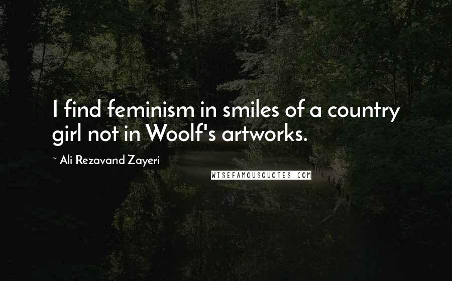 Ali Rezavand Zayeri Quotes: I find feminism in smiles of a country girl not in Woolf's artworks.