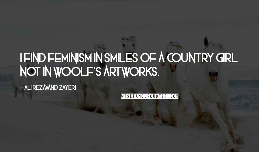 Ali Rezavand Zayeri Quotes: I find feminism in smiles of a country girl not in Woolf's artworks.