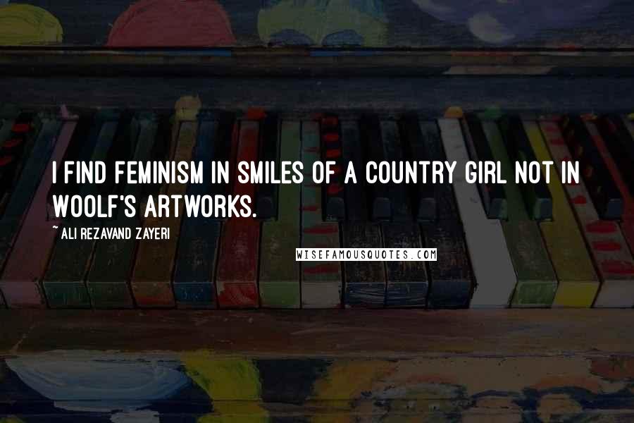 Ali Rezavand Zayeri Quotes: I find feminism in smiles of a country girl not in Woolf's artworks.