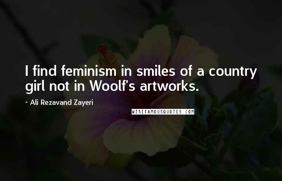 Ali Rezavand Zayeri Quotes: I find feminism in smiles of a country girl not in Woolf's artworks.