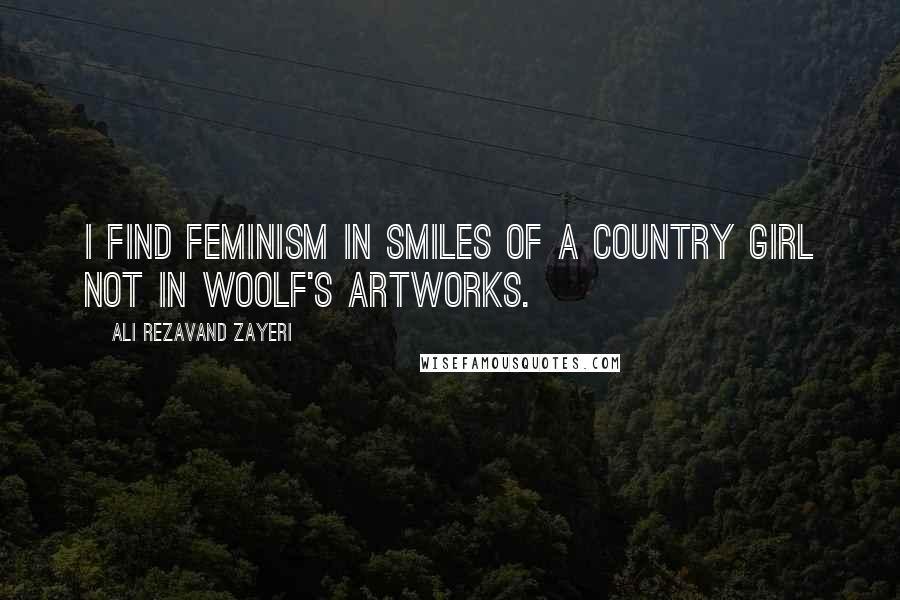 Ali Rezavand Zayeri Quotes: I find feminism in smiles of a country girl not in Woolf's artworks.