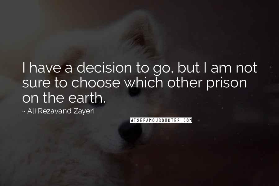 Ali Rezavand Zayeri Quotes: I have a decision to go, but I am not sure to choose which other prison on the earth.