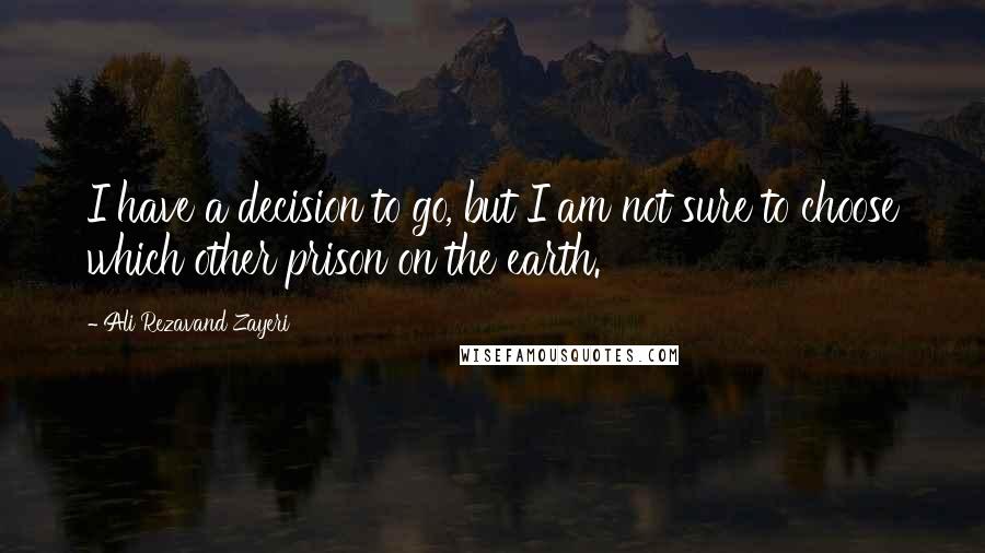 Ali Rezavand Zayeri Quotes: I have a decision to go, but I am not sure to choose which other prison on the earth.