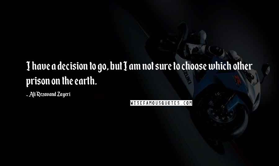 Ali Rezavand Zayeri Quotes: I have a decision to go, but I am not sure to choose which other prison on the earth.