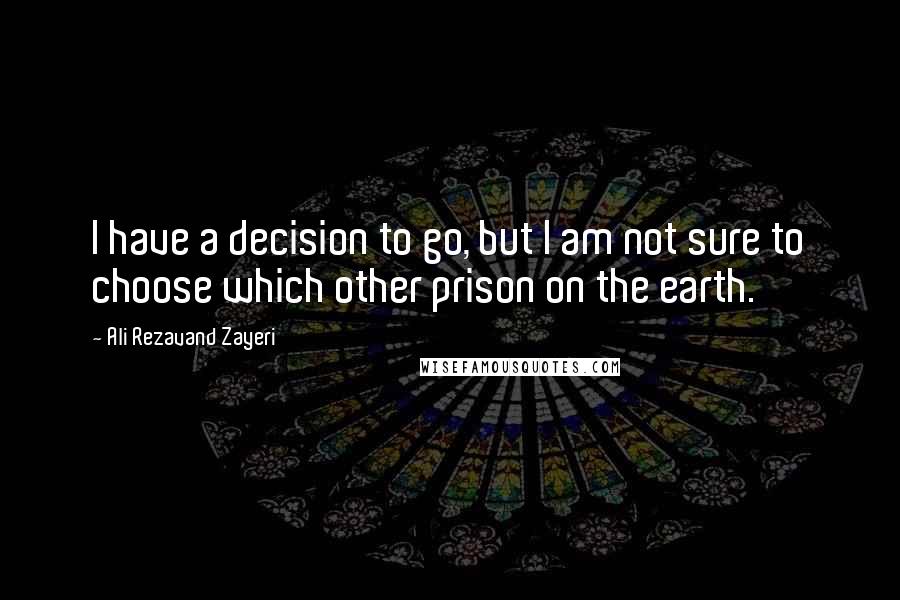 Ali Rezavand Zayeri Quotes: I have a decision to go, but I am not sure to choose which other prison on the earth.