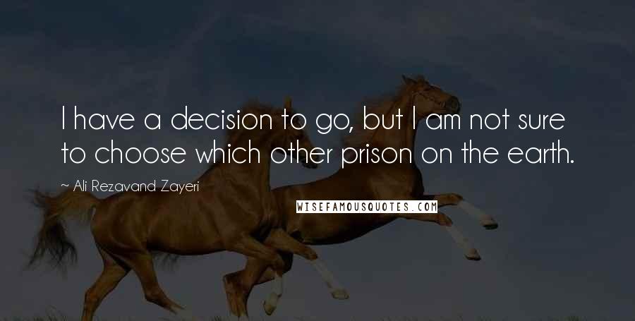 Ali Rezavand Zayeri Quotes: I have a decision to go, but I am not sure to choose which other prison on the earth.