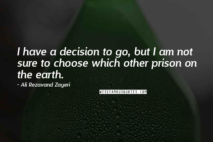 Ali Rezavand Zayeri Quotes: I have a decision to go, but I am not sure to choose which other prison on the earth.