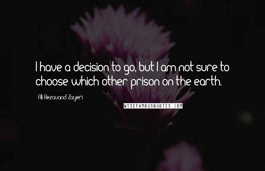 Ali Rezavand Zayeri Quotes: I have a decision to go, but I am not sure to choose which other prison on the earth.