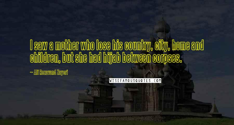 Ali Rezavand Zayeri Quotes: I saw a mother who lose his country, city, home and children, but she had hijab between corpses.