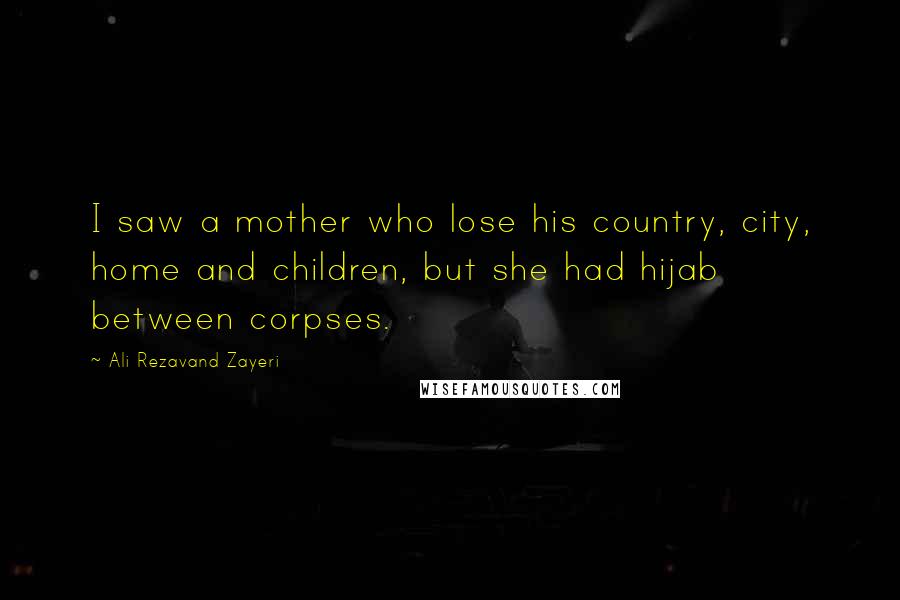 Ali Rezavand Zayeri Quotes: I saw a mother who lose his country, city, home and children, but she had hijab between corpses.