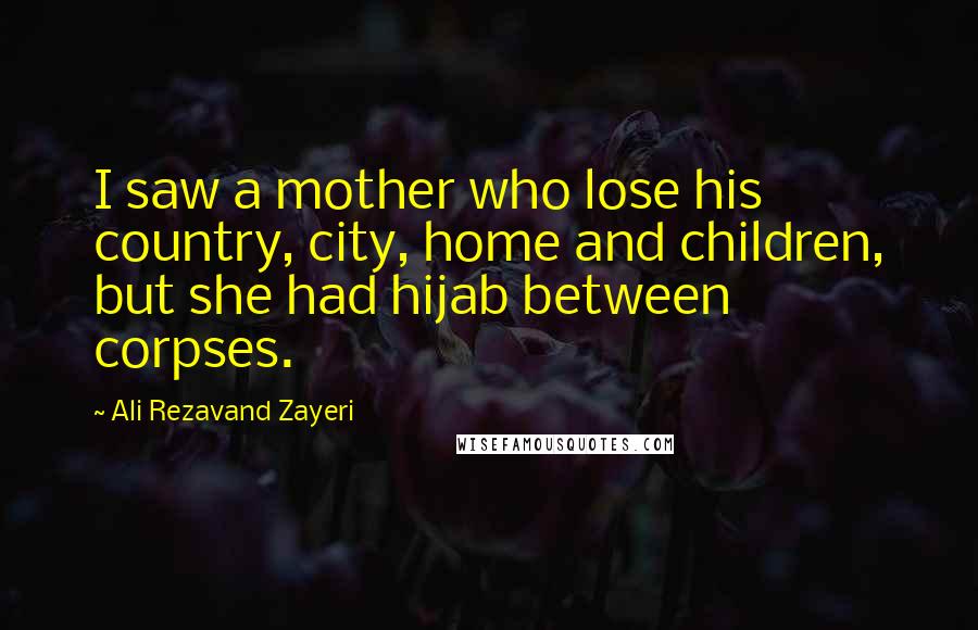 Ali Rezavand Zayeri Quotes: I saw a mother who lose his country, city, home and children, but she had hijab between corpses.