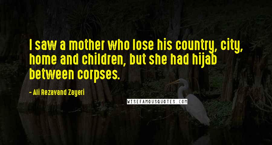 Ali Rezavand Zayeri Quotes: I saw a mother who lose his country, city, home and children, but she had hijab between corpses.