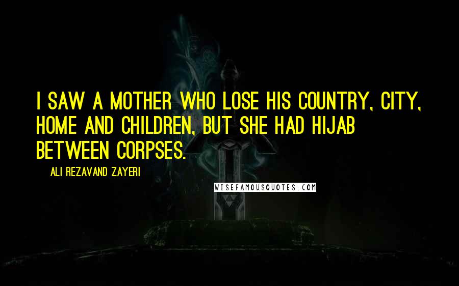 Ali Rezavand Zayeri Quotes: I saw a mother who lose his country, city, home and children, but she had hijab between corpses.