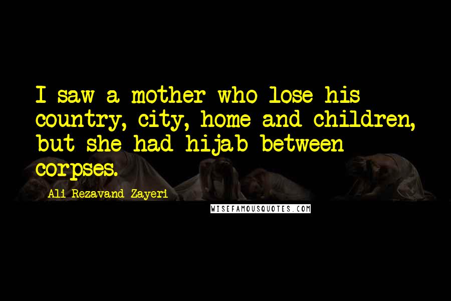 Ali Rezavand Zayeri Quotes: I saw a mother who lose his country, city, home and children, but she had hijab between corpses.