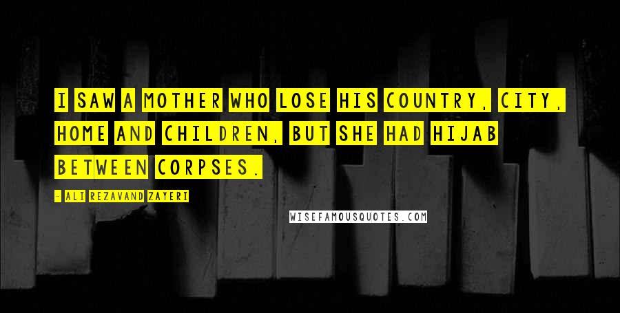 Ali Rezavand Zayeri Quotes: I saw a mother who lose his country, city, home and children, but she had hijab between corpses.
