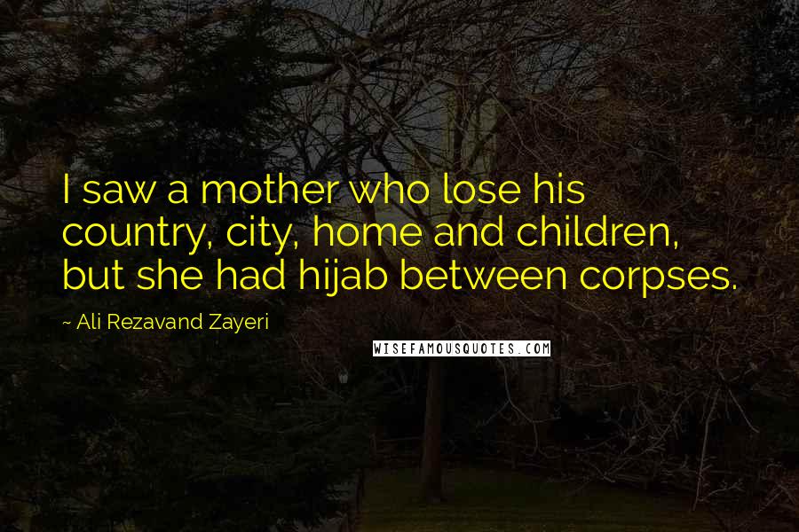 Ali Rezavand Zayeri Quotes: I saw a mother who lose his country, city, home and children, but she had hijab between corpses.