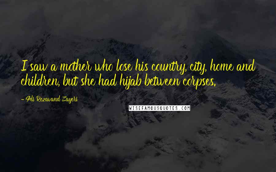 Ali Rezavand Zayeri Quotes: I saw a mother who lose his country, city, home and children, but she had hijab between corpses.