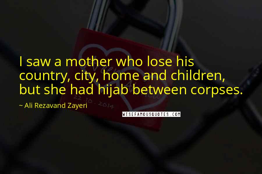 Ali Rezavand Zayeri Quotes: I saw a mother who lose his country, city, home and children, but she had hijab between corpses.