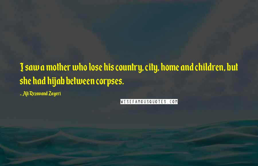 Ali Rezavand Zayeri Quotes: I saw a mother who lose his country, city, home and children, but she had hijab between corpses.