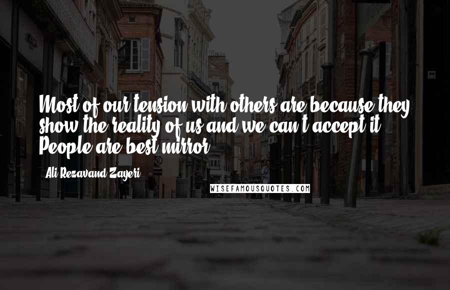 Ali Rezavand Zayeri Quotes: Most of our tension with others are because they show the reality of us and we can't accept it. People are best mirror.