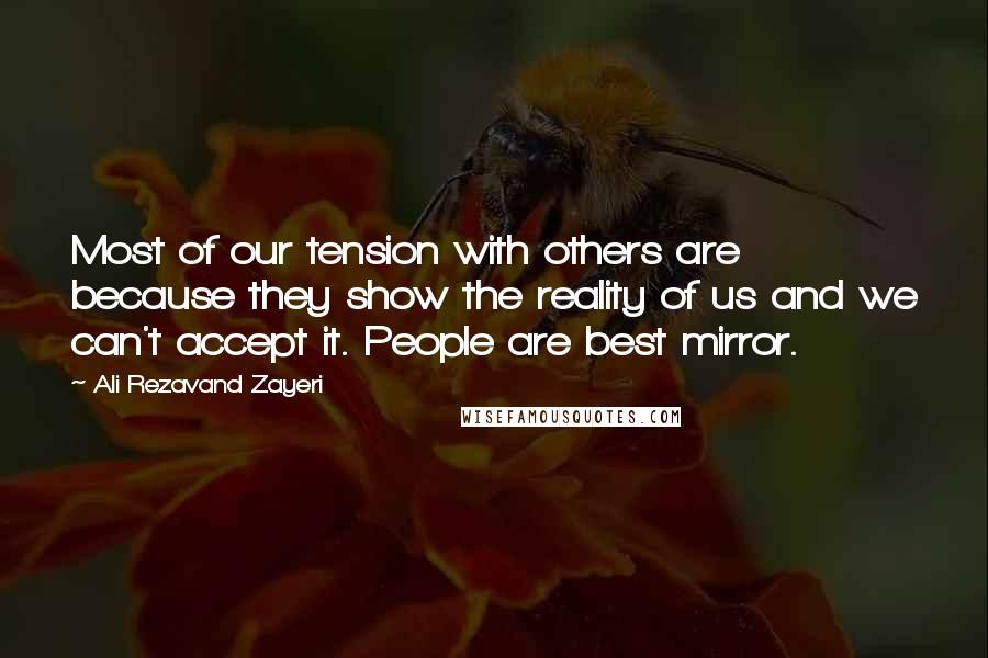Ali Rezavand Zayeri Quotes: Most of our tension with others are because they show the reality of us and we can't accept it. People are best mirror.