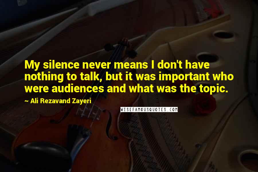 Ali Rezavand Zayeri Quotes: My silence never means I don't have nothing to talk, but it was important who were audiences and what was the topic.