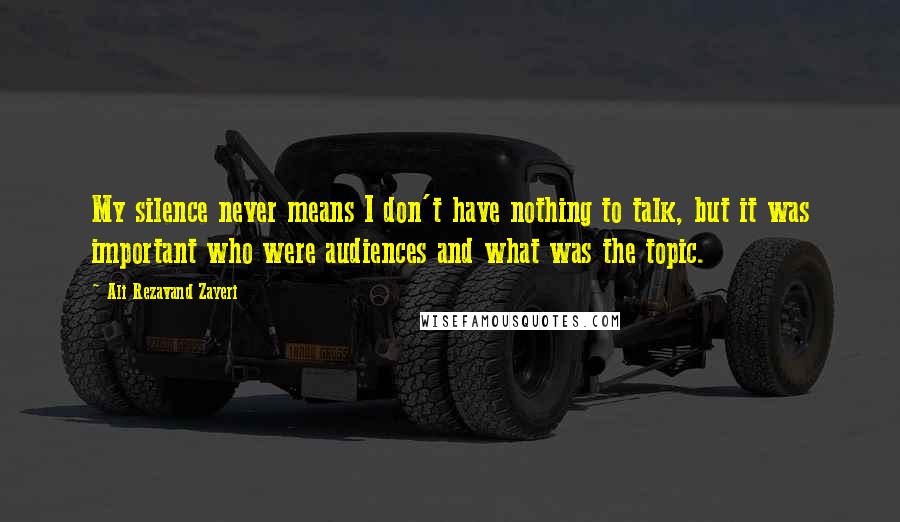 Ali Rezavand Zayeri Quotes: My silence never means I don't have nothing to talk, but it was important who were audiences and what was the topic.