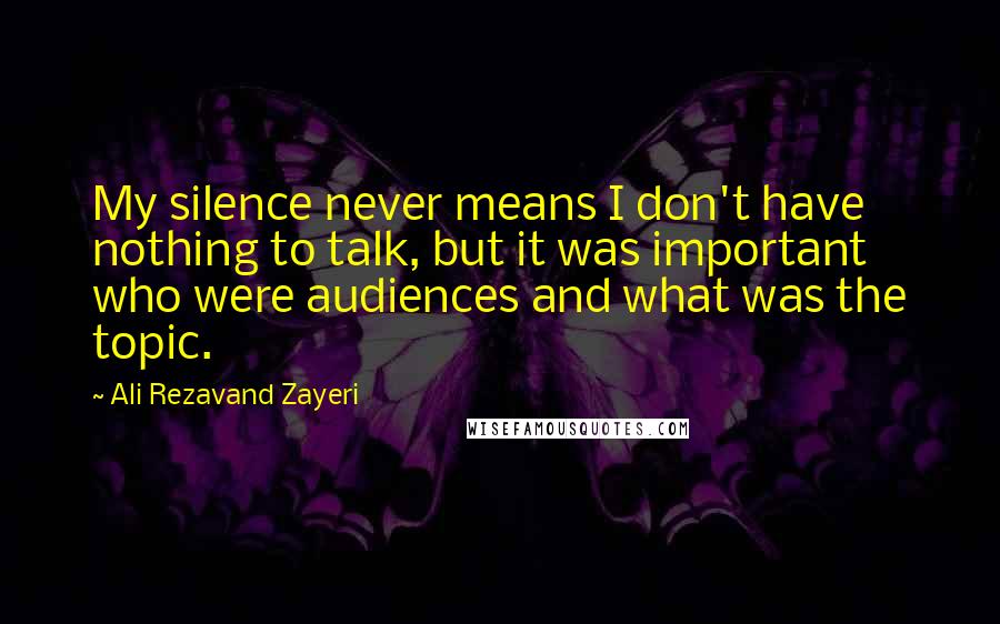 Ali Rezavand Zayeri Quotes: My silence never means I don't have nothing to talk, but it was important who were audiences and what was the topic.