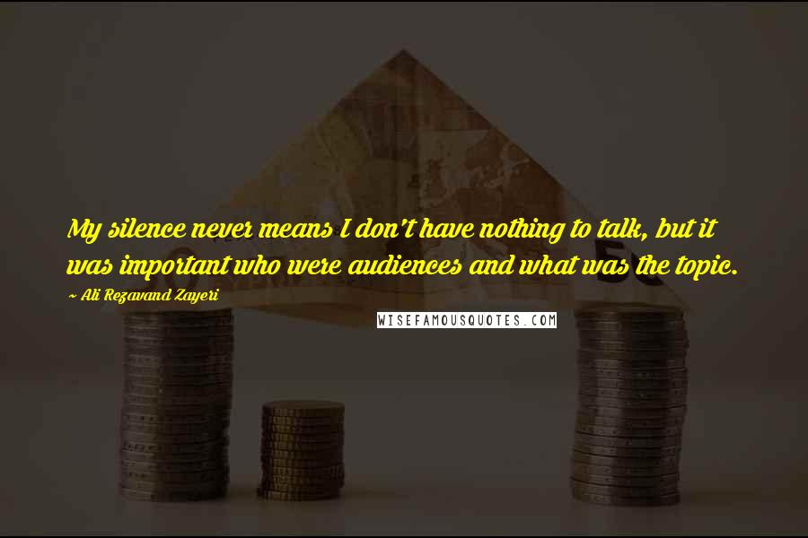 Ali Rezavand Zayeri Quotes: My silence never means I don't have nothing to talk, but it was important who were audiences and what was the topic.