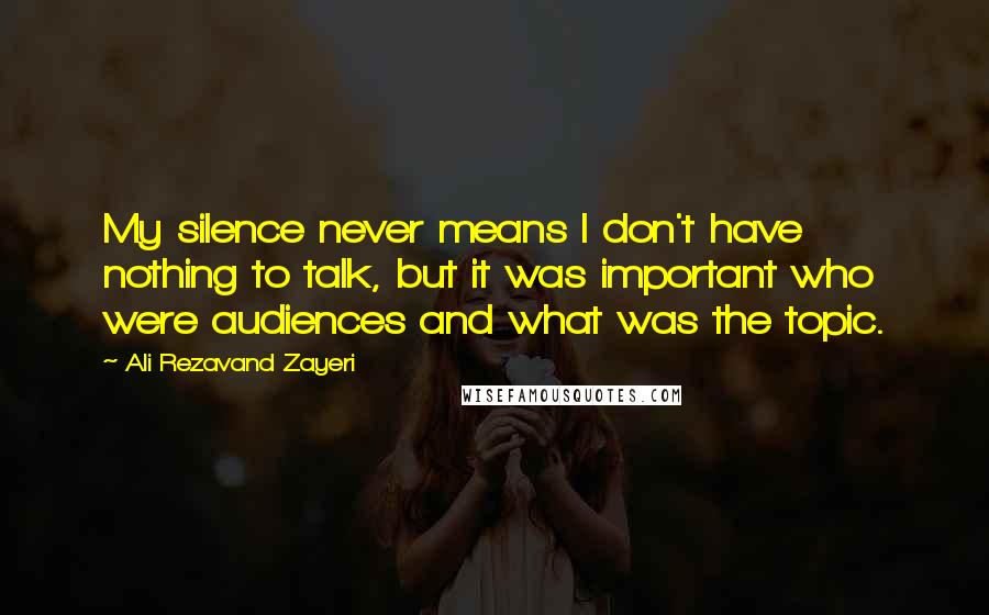 Ali Rezavand Zayeri Quotes: My silence never means I don't have nothing to talk, but it was important who were audiences and what was the topic.