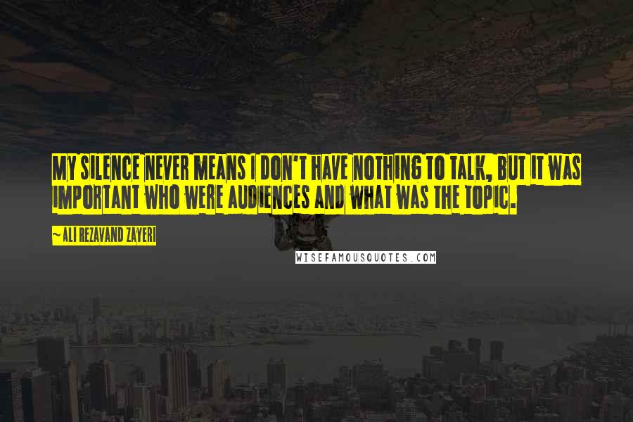 Ali Rezavand Zayeri Quotes: My silence never means I don't have nothing to talk, but it was important who were audiences and what was the topic.